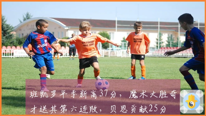 班凯罗平季新高37分，魔术大胜奇才送其第六连败，贝恩贡献25分