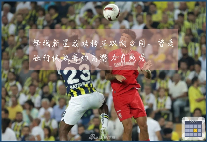 锋线新星成功转正双向合同，曾是独行侠放弃的高潜力首轮秀