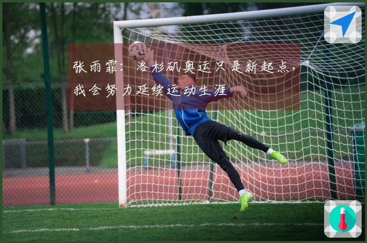 张雨霏：洛杉矶奥运只是新起点，我会努力延续运动生涯