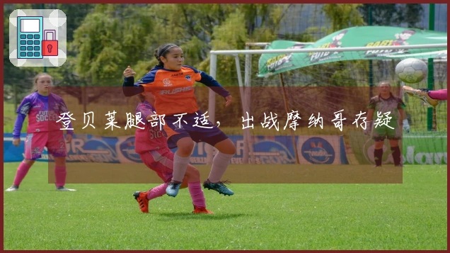 登贝莱腿部不适，出战摩纳哥存疑