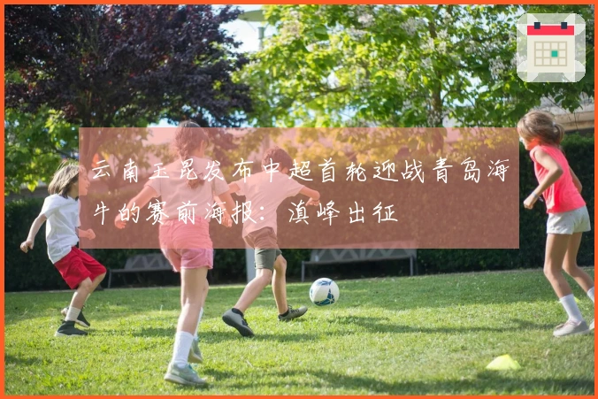 云南玉昆发布中超首轮迎战青岛海牛的赛前海报：滇峰出征