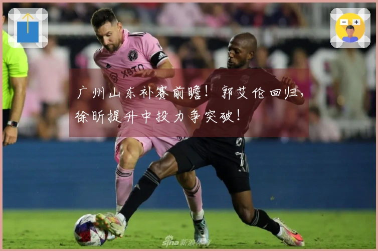 广州山东补赛前瞻！郭艾伦回归，徐昕提升中投力争突破！