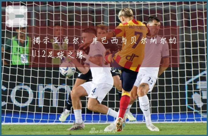 揭示亚马尔、库巴西与贝尔纳尔的U12足球之缘