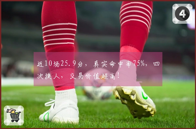 近10场25.9分，真实命中率75%，四次换人，交易价值超高！