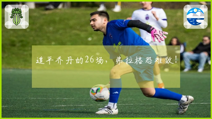 追平乔丹的26场，弗拉格恐难敌！