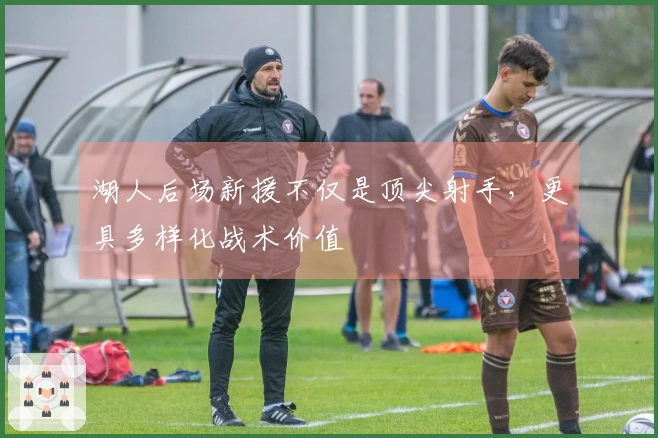 湖人后场新援不仅是顶尖射手，更具多样化战术价值