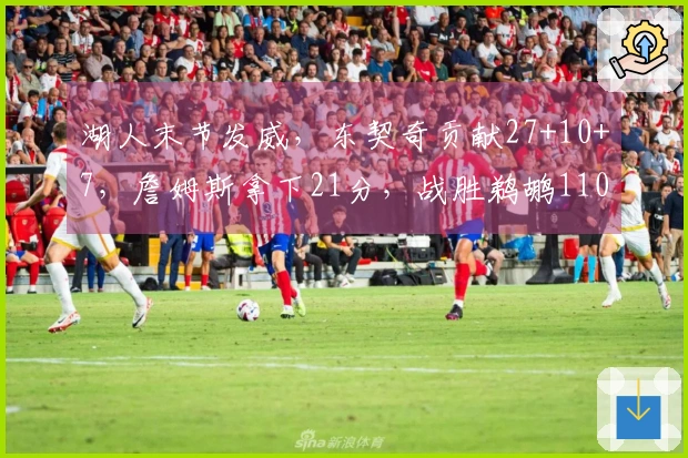 湖人末节发威，东契奇贡献27+10+7，詹姆斯拿下21分，战胜鹈鹕110-101