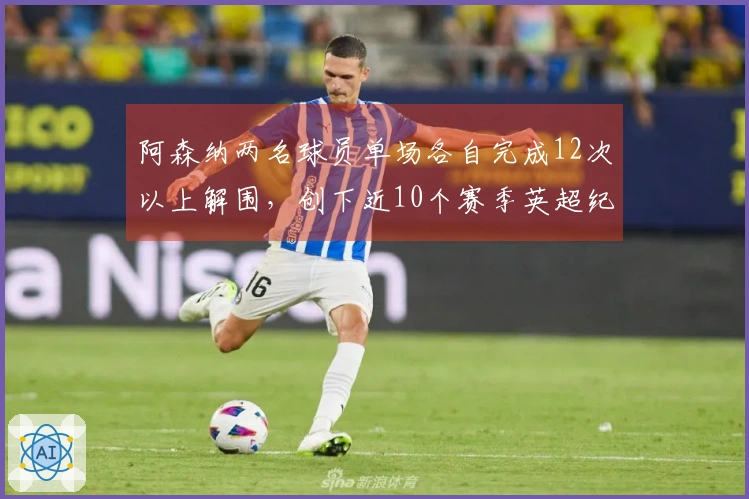 阿森纳两名球员单场各自完成12次以上解围，创下近10个赛季英超纪录