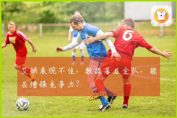 艾顿表现不佳，数据落后全队，能否增强竞争力？