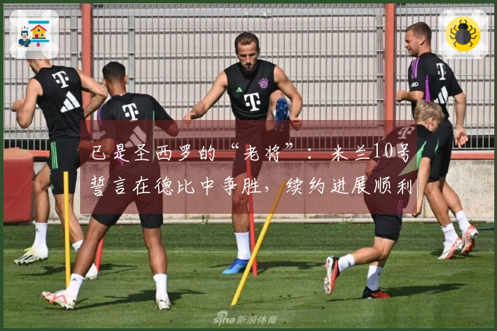 已是圣西罗的“老将”：米兰10号誓言在德比中争胜，续约进展顺利