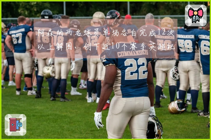 阿森纳两名球员单场各自完成12次以上解围，创下近10个赛季英超纪录
