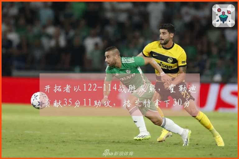 开拓者以122-114战胜灰熊，霍勒迪贡献35分11助攻，格兰特拿下30分9篮板，克林根因恶犯被驱逐出场