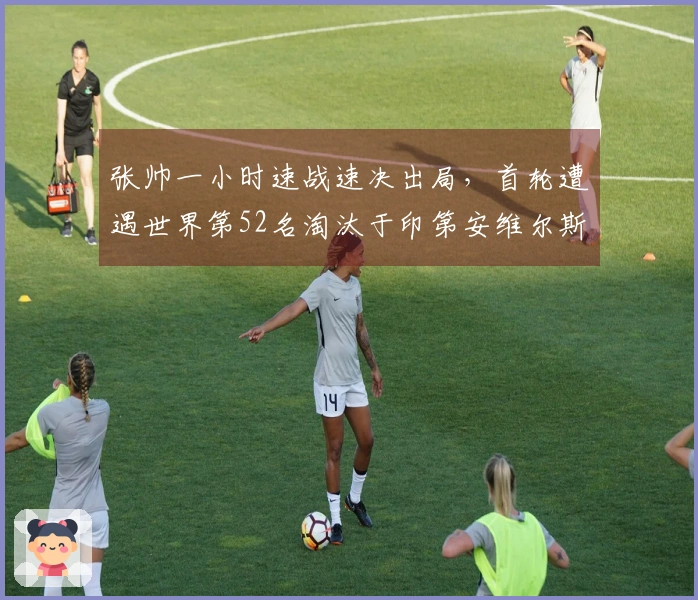 张帅一小时速战速决出局，首轮遭遇世界第52名淘汰于印第安维尔斯