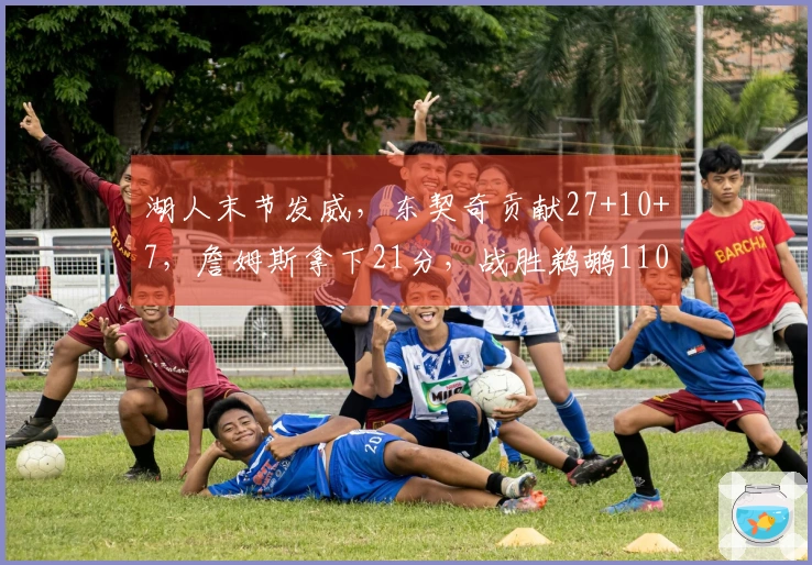 湖人末节发威，东契奇贡献27+10+7，詹姆斯拿下21分，战胜鹈鹕110-101