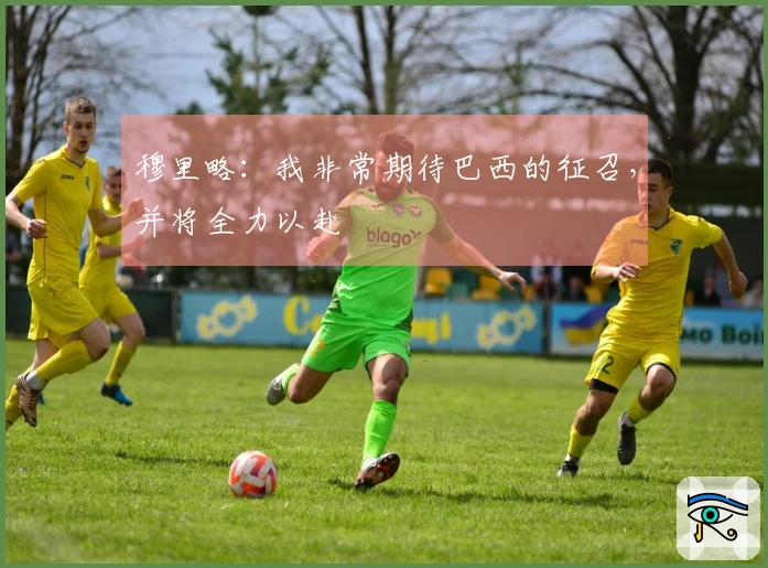 穆里略：我非常期待巴西的征召，并将全力以赴