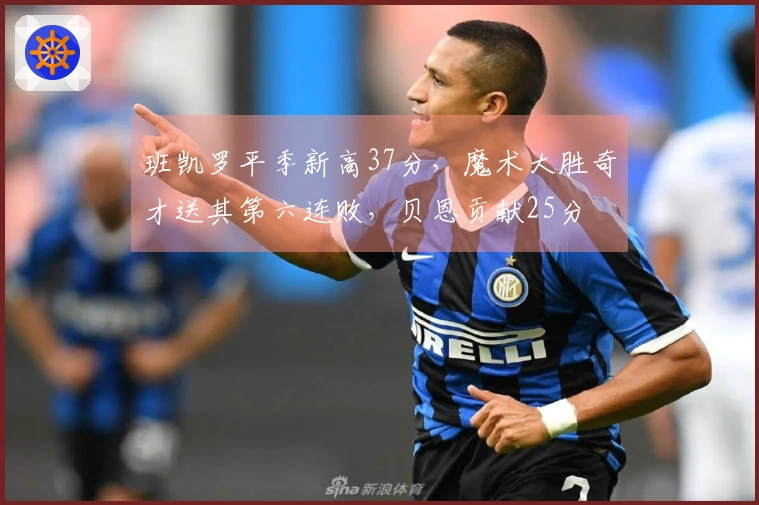 班凯罗平季新高37分，魔术大胜奇才送其第六连败，贝恩贡献25分