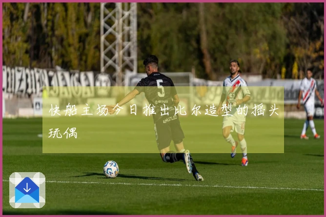 快船主场今日推出比尔造型的摇头玩偶