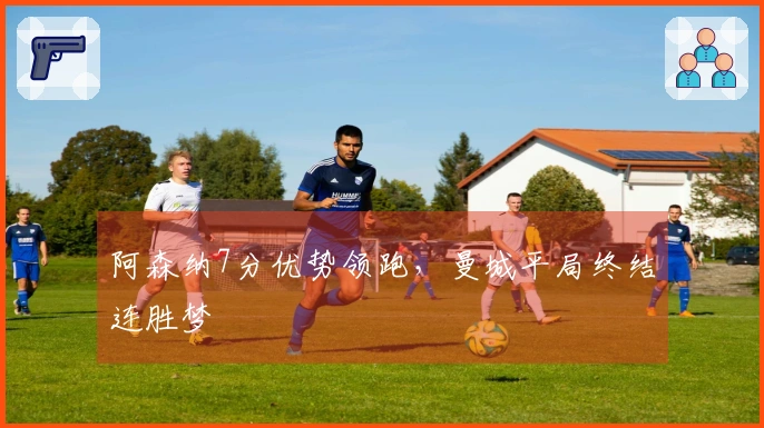 阿森纳7分优势领跑，曼城平局终结连胜梦