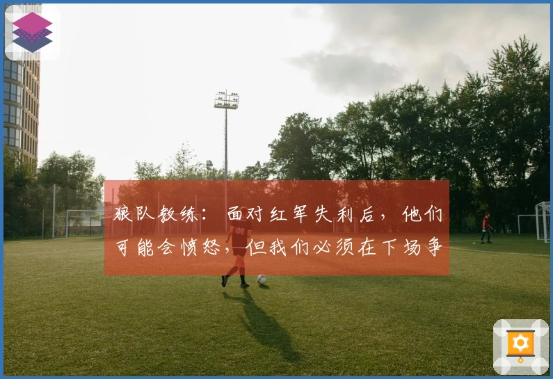 狼队教练：面对红军失利后，他们可能会愤怒，但我们必须在下场争取胜利