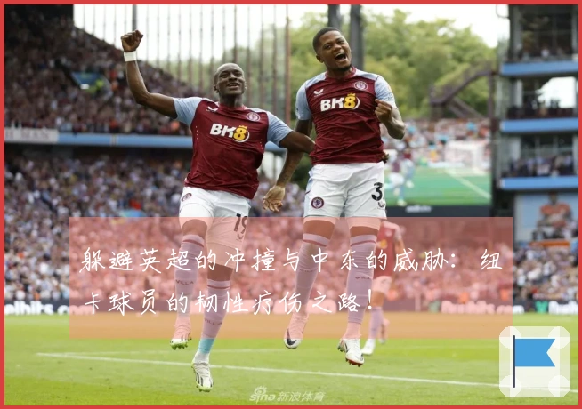 躲避英超的冲撞与中东的威胁：纽卡球员的韧性疗伤之路！