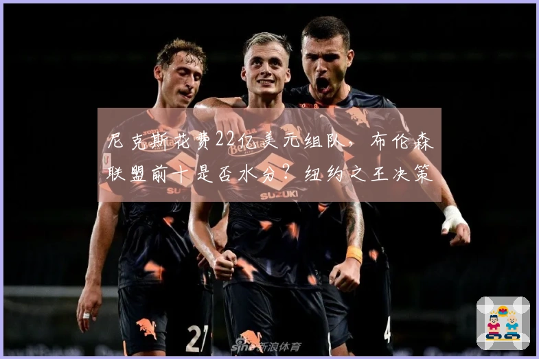 尼克斯花费22亿美元组队，布伦森联盟前十是否水分？纽约之王决策失误？