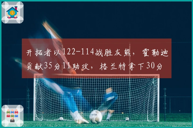开拓者以122-114战胜灰熊，霍勒迪贡献35分11助攻，格兰特拿下30分9篮板，克林根因恶犯被驱逐出场