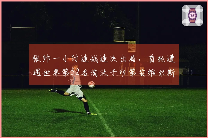 张帅一小时速战速决出局，首轮遭遇世界第52名淘汰于印第安维尔斯