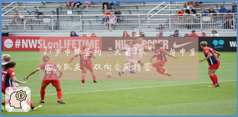 27岁中锋签约“火箭2队”，与申京成为队友，双向合同待签