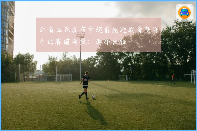 云南玉昆发布中超首轮迎战青岛海牛的赛前海报：滇峰出征