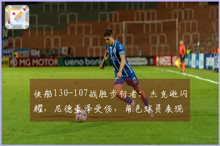 快船130-107战胜步行者：杰克逊闪耀，尼德豪泽受伤，角色球员表现不稳