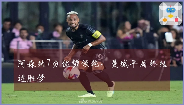 阿森纳7分优势领跑，曼城平局终结连胜梦